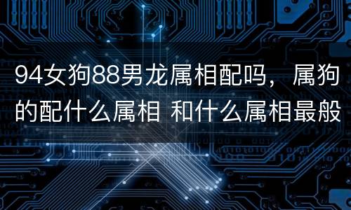 94女狗88男龙属相配吗，属狗的配什么属相 和什么属相最般配