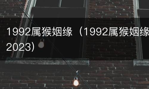 1992属猴姻缘（1992属猴姻缘2023）