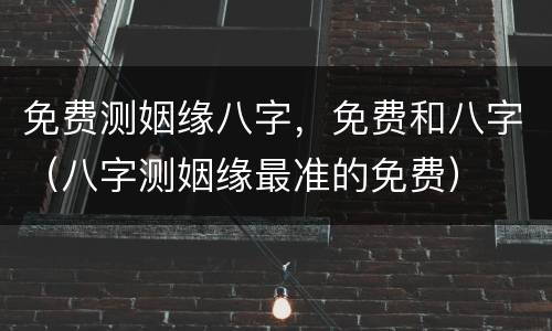 免费测姻缘八字，免费和八字（八字测姻缘最准的免费）
