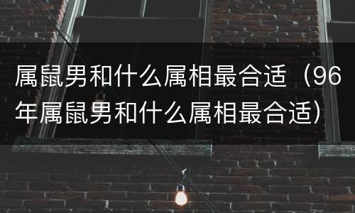 属鼠男和什么属相最合适（96年属鼠男和什么属相最合适）
