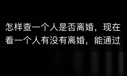 怎样查一个人是否离婚，现在看一个人有没有离婚，能通过网络自己查吗？