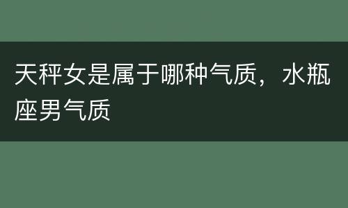 天秤女是属于哪种气质，水瓶座男气质