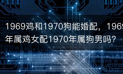 1969鸡和1970狗能婚配，1969年属鸡女配1970年属狗男吗?