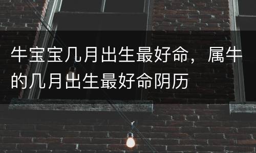 牛宝宝几月出生最好命，属牛的几月出生最好命阴历