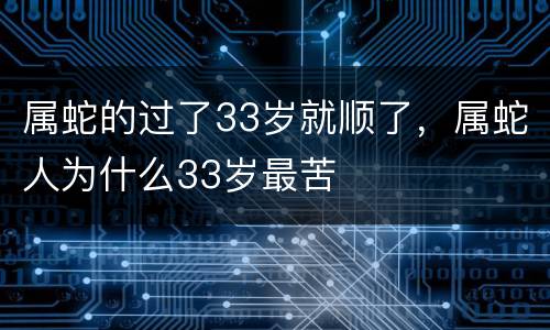 属蛇的过了33岁就顺了，属蛇人为什么33岁最苦