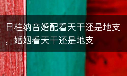 日柱纳音婚配看天干还是地支，婚姻看天干还是地支