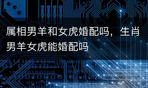属相男羊和女虎婚配吗，生肖男羊女虎能婚配吗