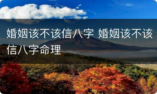 婚姻该不该信八字 婚姻该不该信八字命理