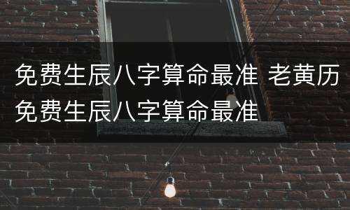 免费生辰八字算命最准 老黄历免费生辰八字算命最准