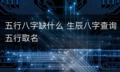 五行八字缺什么 生辰八字查询五行取名