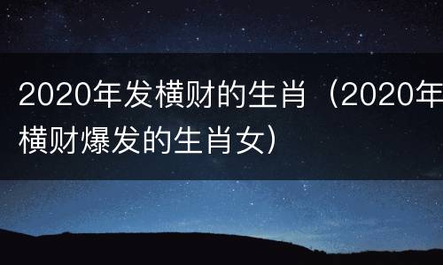 2020年发横财的生肖（2020年横财爆发的生肖女）