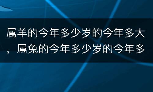 属羊的今年多少岁的今年多大，属兔的今年多少岁的今年多大