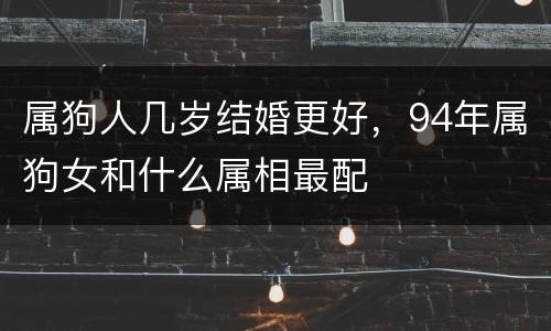 属狗人几岁结婚更好，94年属狗女和什么属相最配
