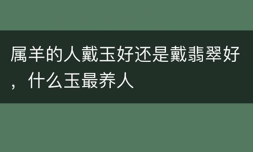 属羊的人戴玉好还是戴翡翠好，什么玉最养人
