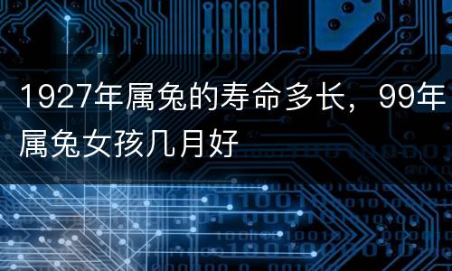 1927年属兔的寿命多长，99年属兔女孩几月好