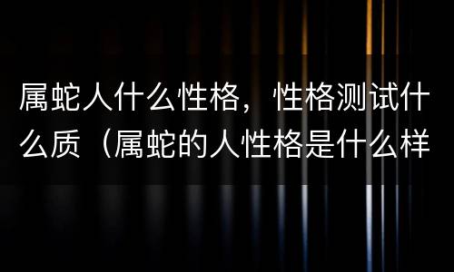 属蛇人什么性格，性格测试什么质（属蛇的人性格是什么样的?）