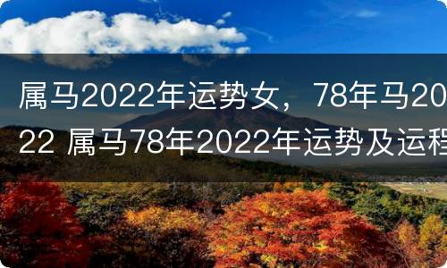 属马2022年运势女，78年马2022 属马78年2022年运势及运程女性