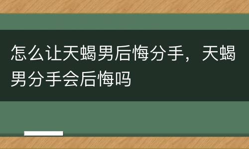 怎么让天蝎男后悔分手，天蝎男分手会后悔吗