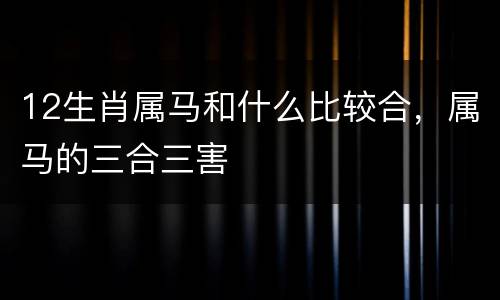 12生肖属马和什么比较合，属马的三合三害