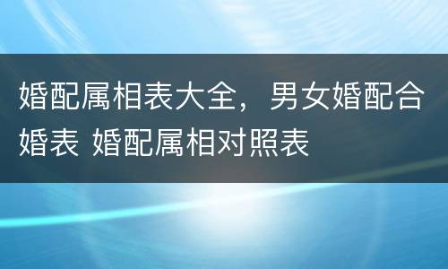 婚配属相表大全，男女婚配合婚表 婚配属相对照表