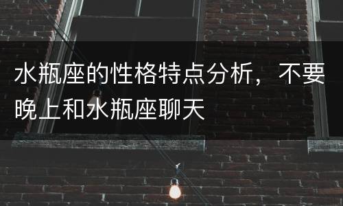 水瓶座的性格特点分析，不要晚上和水瓶座聊天