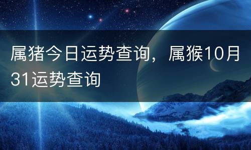 属猪今日运势查询，属猴10月31运势查询