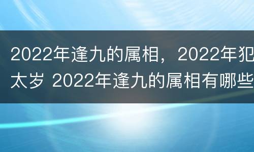 2022年逢九的属相，2022年犯太岁 2022年逢九的属相有哪些