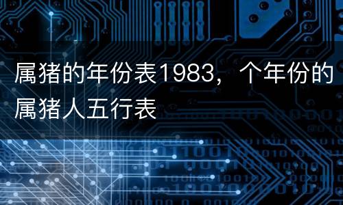 属猪的年份表1983，个年份的属猪人五行表