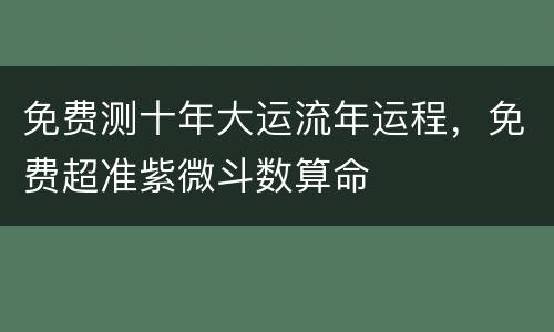 免费测十年大运流年运程，免费超准紫微斗数算命