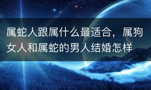 属蛇人跟属什么最适合，属狗女人和属蛇的男人结婚怎样