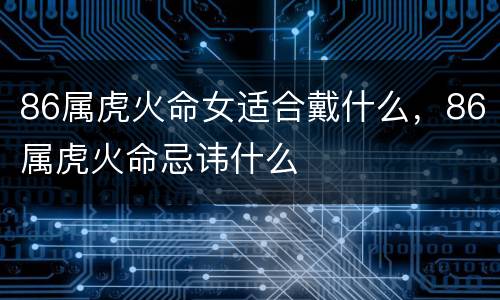 86属虎火命女适合戴什么，86属虎火命忌讳什么