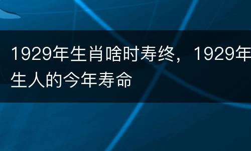 1929年生肖啥时寿终，1929年生人的今年寿命