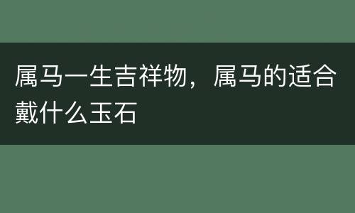 属马一生吉祥物，属马的适合戴什么玉石