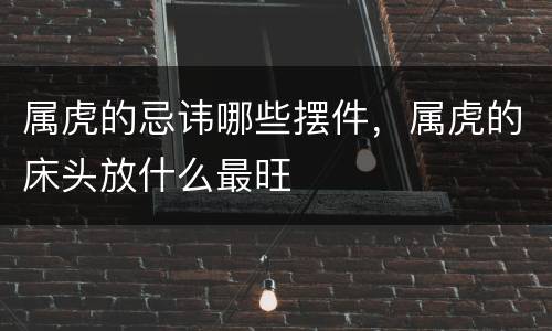 属虎的忌讳哪些摆件，属虎的床头放什么最旺
