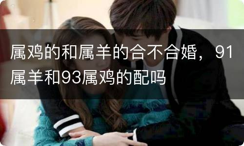 属鸡的和属羊的合不合婚，91属羊和93属鸡的配吗