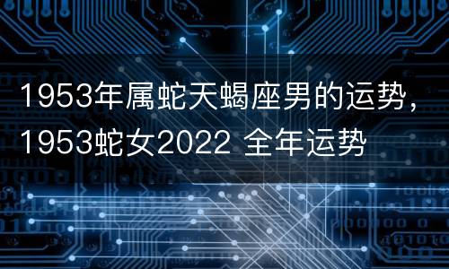 1953年属蛇天蝎座男的运势，1953蛇女2022 全年运势