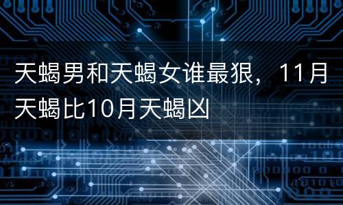 天蝎男和天蝎女谁最狠，11月天蝎比10月天蝎凶