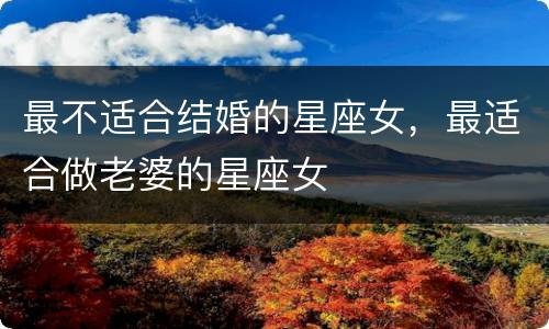最不适合结婚的星座女，最适合做老婆的星座女