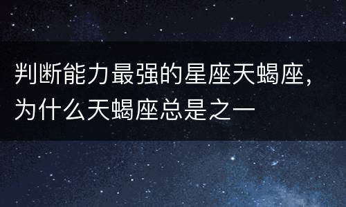 判断能力最强的星座天蝎座，为什么天蝎座总是之一