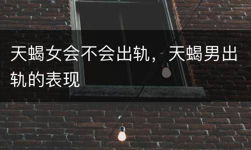 天蝎女会不会出轨，天蝎男出轨的表现
