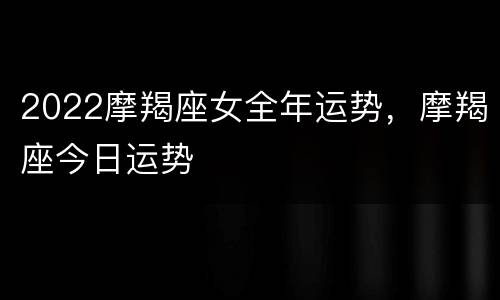 2022摩羯座女全年运势，摩羯座今日运势