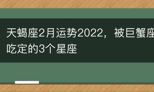 天蝎座2月运势2022，被巨蟹座吃定的3个星座