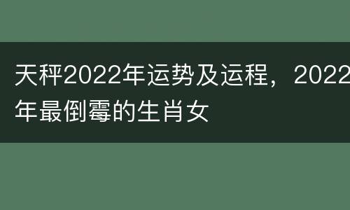 天秤2022年运势及运程，2022年最倒霉的生肖女