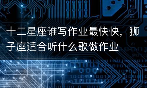 十二星座谁写作业最快快，狮子座适合听什么歌做作业