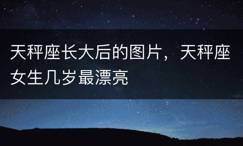 天秤座长大后的图片，天秤座女生几岁最漂亮