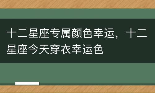 十二星座专属颜色幸运，十二星座今天穿衣幸运色