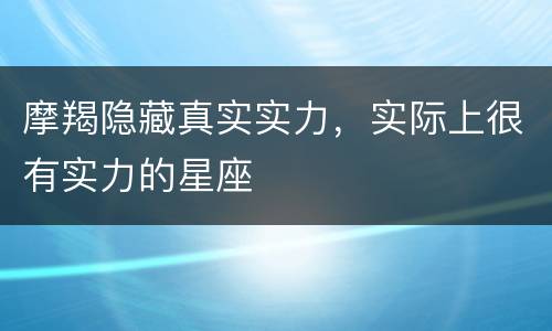 摩羯隐藏真实实力，实际上很有实力的星座