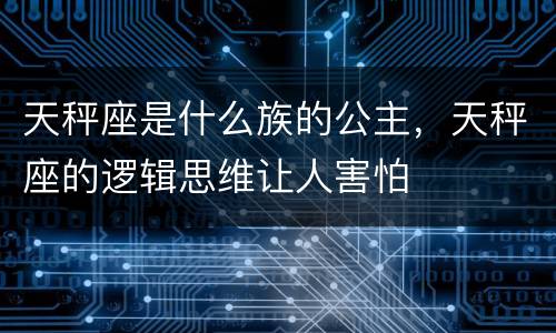 天秤座是什么族的公主，天秤座的逻辑思维让人害怕