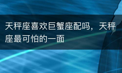 天秤座喜欢巨蟹座配吗，天秤座最可怕的一面