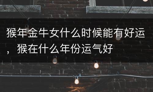 猴年金牛女什么时候能有好运，猴在什么年份运气好